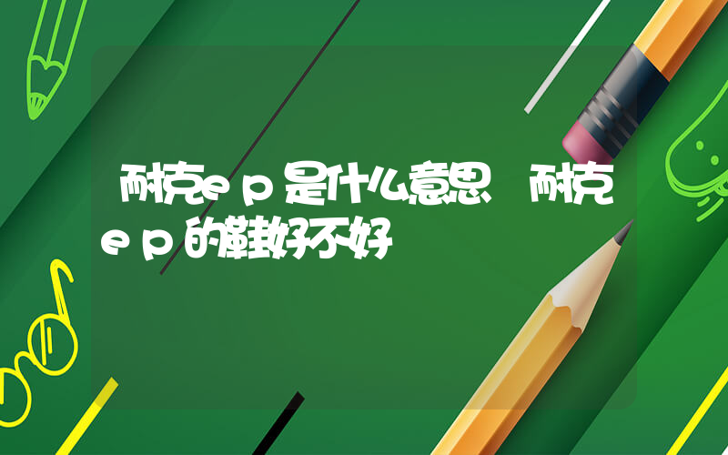 耐克ep是什么意思 耐克ep的鞋好不好插圖